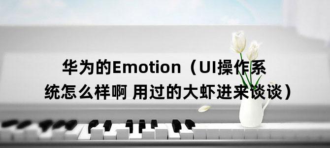 '华为的Emotion（UI操作系统怎么样啊 用过的大虾进来谈谈）'